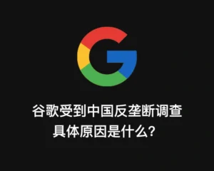 谷歌受到中国反垄断调查-具体原因是什么？